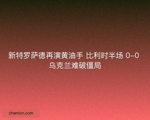 新特罗萨德再演黄油手 比利时半场 0-0 乌克兰难破僵局