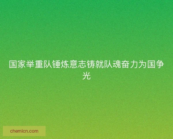 国家举重队锤炼意志铸就队魂奋力为国争光