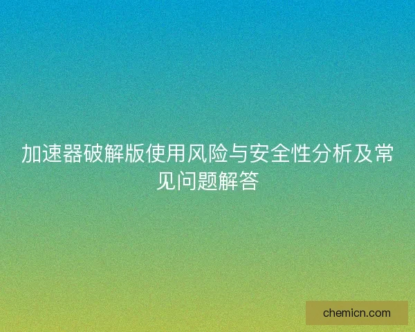 加速器破解版使用风险与安全性分析及常见问题解答