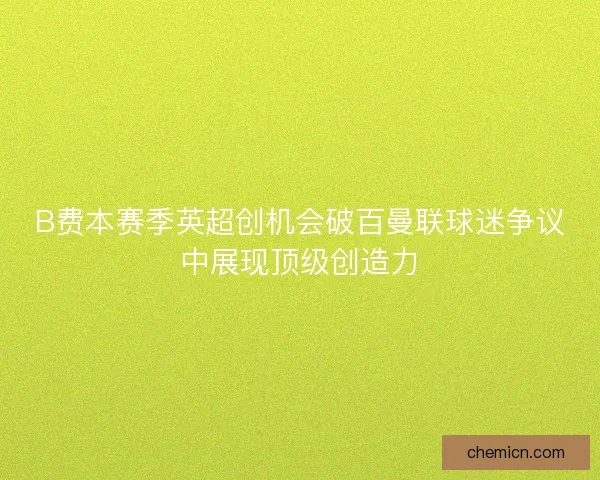 B费本赛季英超创机会破百曼联球迷争议中展现顶级创造力