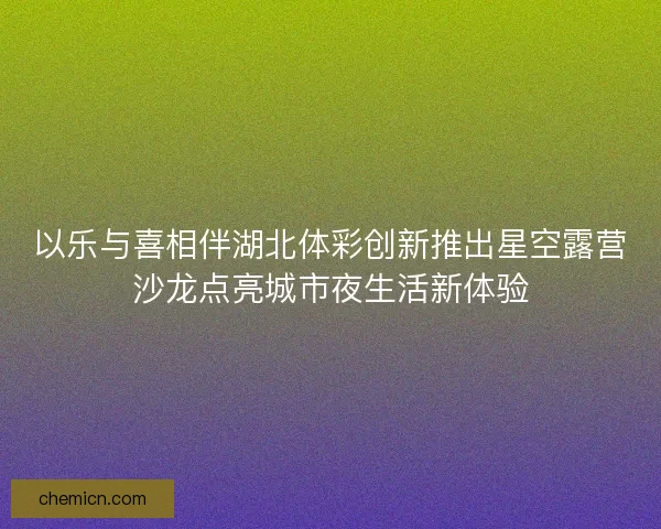 以乐与喜相伴湖北体彩创新推出星空露营沙龙点亮城市夜生活新体验
