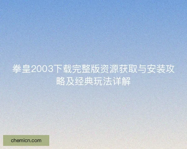 拳皇2003下载完整版资源获取与安装攻略及经典玩法详解