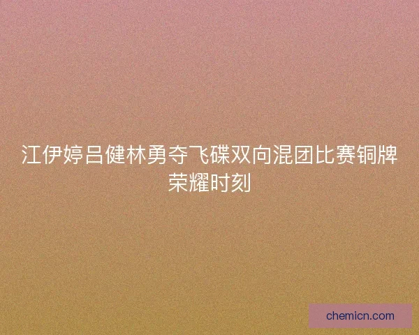 江伊婷吕健林勇夺飞碟双向混团比赛铜牌荣耀时刻